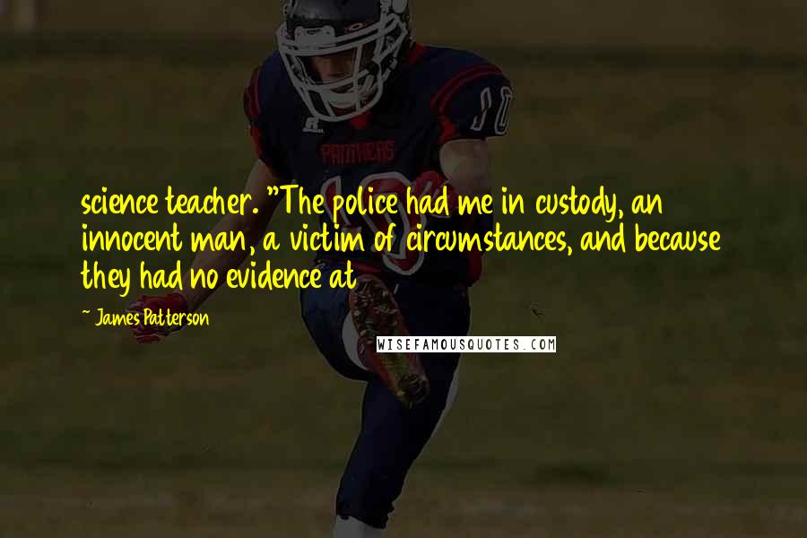 James Patterson Quotes: science teacher. "The police had me in custody, an innocent man, a victim of circumstances, and because they had no evidence at