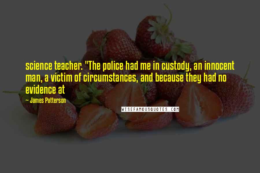 James Patterson Quotes: science teacher. "The police had me in custody, an innocent man, a victim of circumstances, and because they had no evidence at