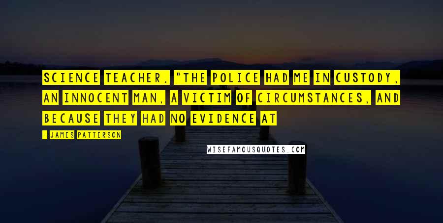 James Patterson Quotes: science teacher. "The police had me in custody, an innocent man, a victim of circumstances, and because they had no evidence at