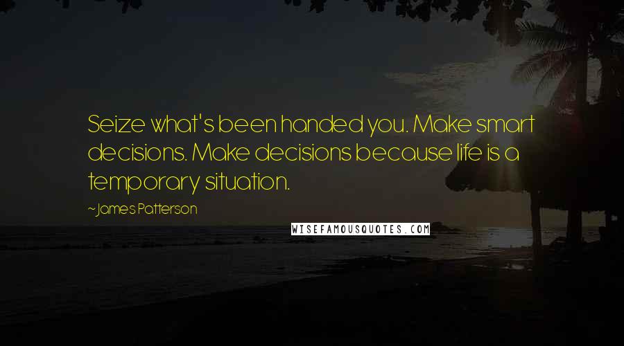 James Patterson Quotes: Seize what's been handed you. Make smart decisions. Make decisions because life is a temporary situation.