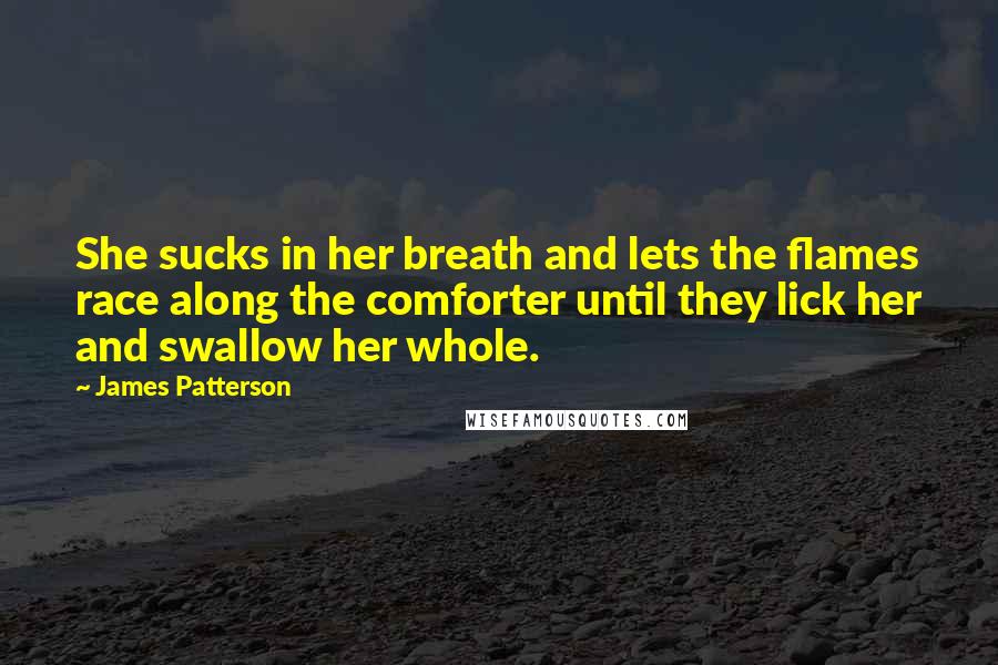 James Patterson Quotes: She sucks in her breath and lets the flames race along the comforter until they lick her and swallow her whole.