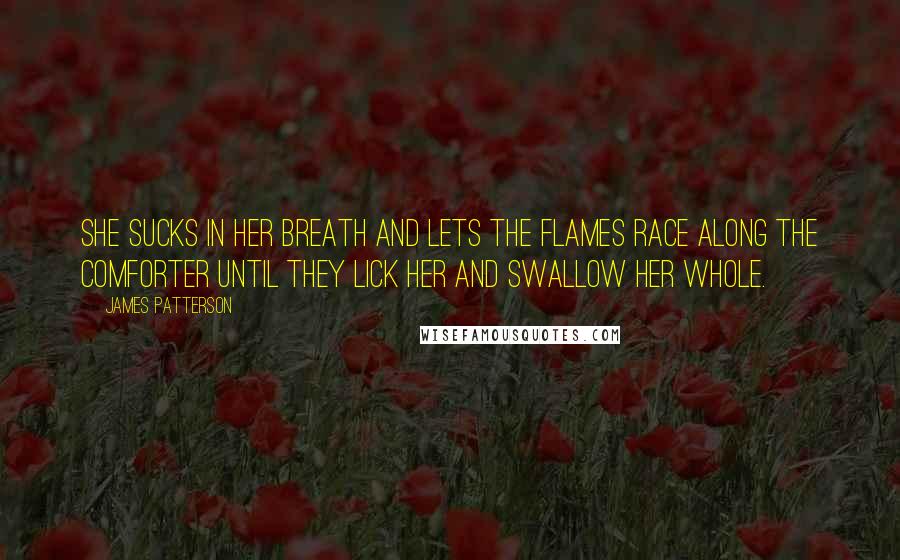 James Patterson Quotes: She sucks in her breath and lets the flames race along the comforter until they lick her and swallow her whole.