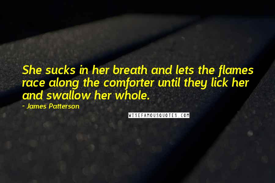 James Patterson Quotes: She sucks in her breath and lets the flames race along the comforter until they lick her and swallow her whole.