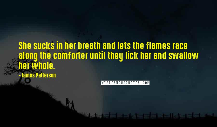 James Patterson Quotes: She sucks in her breath and lets the flames race along the comforter until they lick her and swallow her whole.