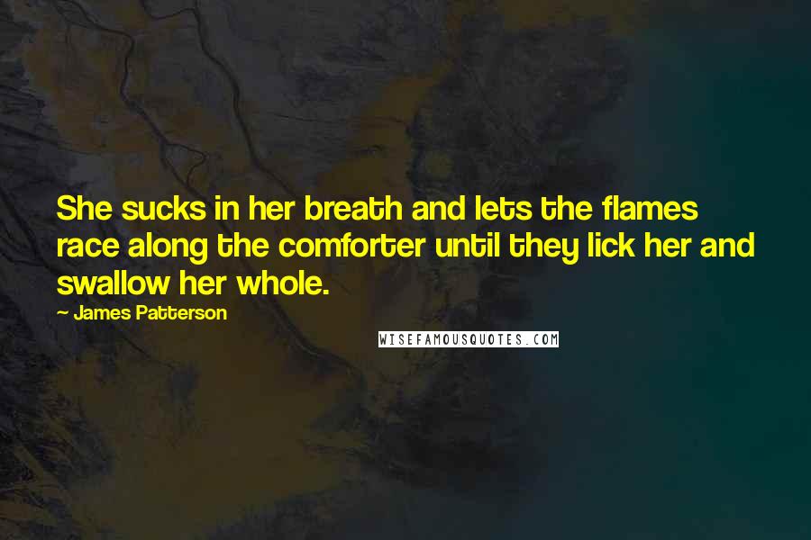 James Patterson Quotes: She sucks in her breath and lets the flames race along the comforter until they lick her and swallow her whole.