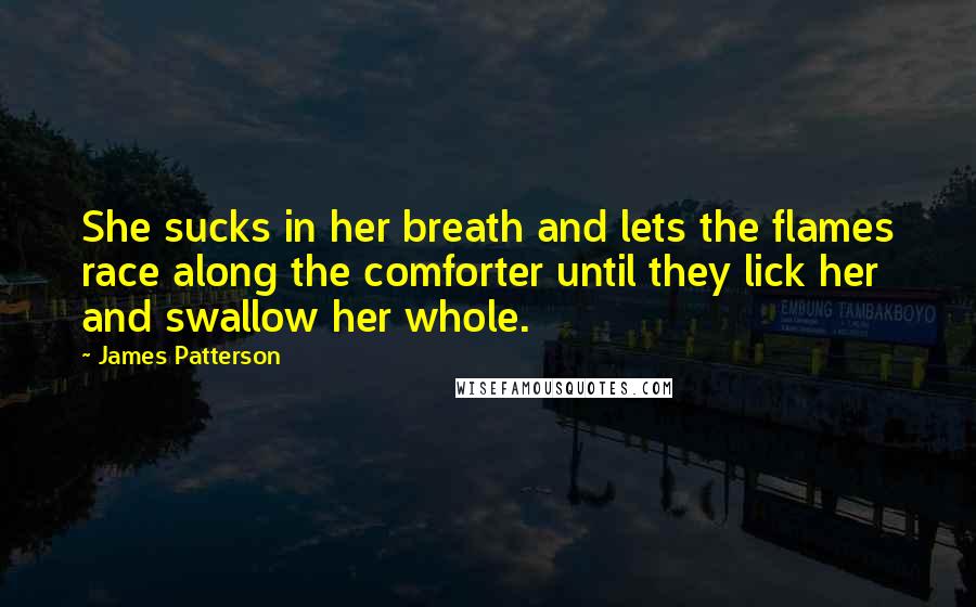 James Patterson Quotes: She sucks in her breath and lets the flames race along the comforter until they lick her and swallow her whole.