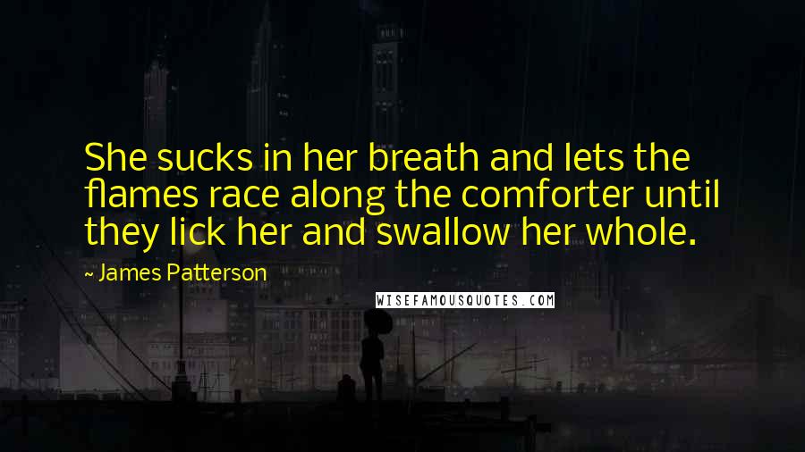 James Patterson Quotes: She sucks in her breath and lets the flames race along the comforter until they lick her and swallow her whole.