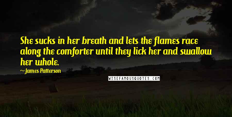 James Patterson Quotes: She sucks in her breath and lets the flames race along the comforter until they lick her and swallow her whole.