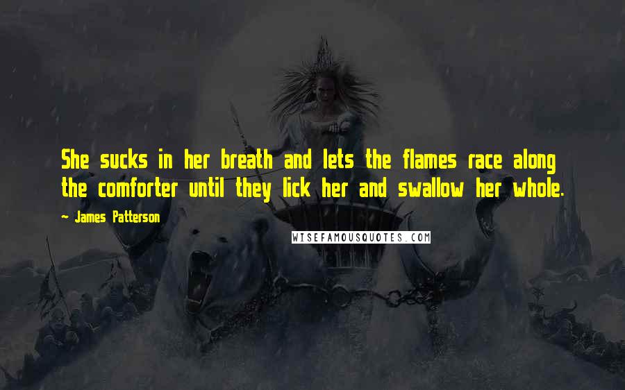 James Patterson Quotes: She sucks in her breath and lets the flames race along the comforter until they lick her and swallow her whole.