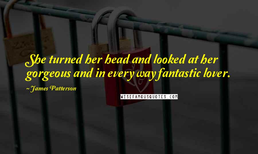 James Patterson Quotes: She turned her head and looked at her gorgeous and in every way fantastic lover.