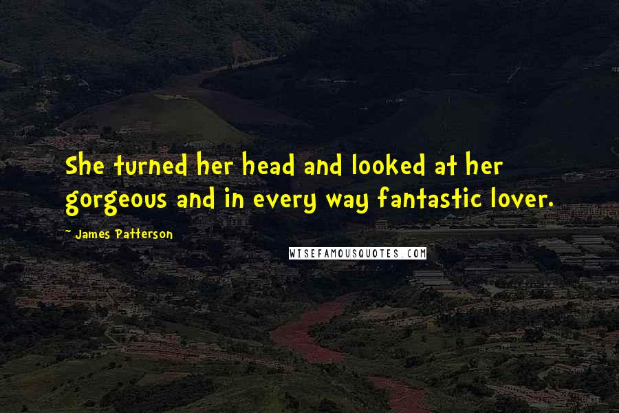 James Patterson Quotes: She turned her head and looked at her gorgeous and in every way fantastic lover.