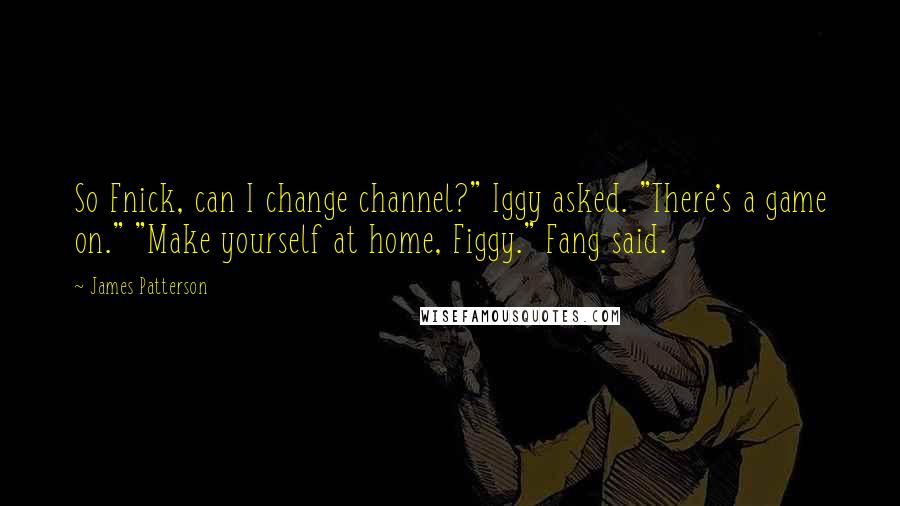 James Patterson Quotes: So Fnick, can I change channel?" Iggy asked. "There's a game on." "Make yourself at home, Figgy." Fang said.