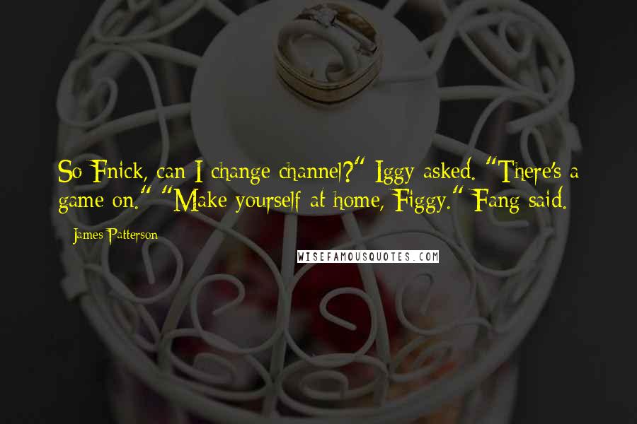 James Patterson Quotes: So Fnick, can I change channel?" Iggy asked. "There's a game on." "Make yourself at home, Figgy." Fang said.