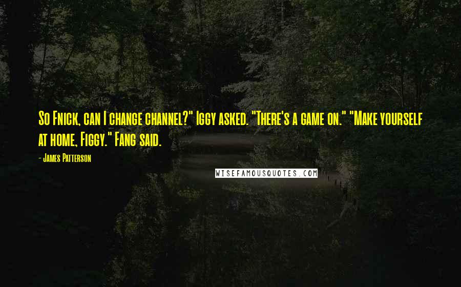 James Patterson Quotes: So Fnick, can I change channel?" Iggy asked. "There's a game on." "Make yourself at home, Figgy." Fang said.