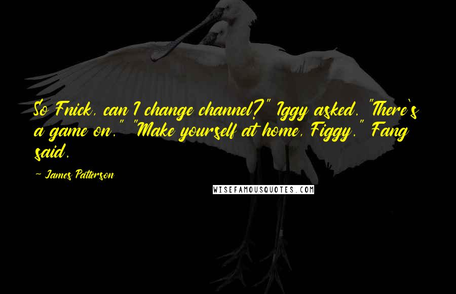 James Patterson Quotes: So Fnick, can I change channel?" Iggy asked. "There's a game on." "Make yourself at home, Figgy." Fang said.