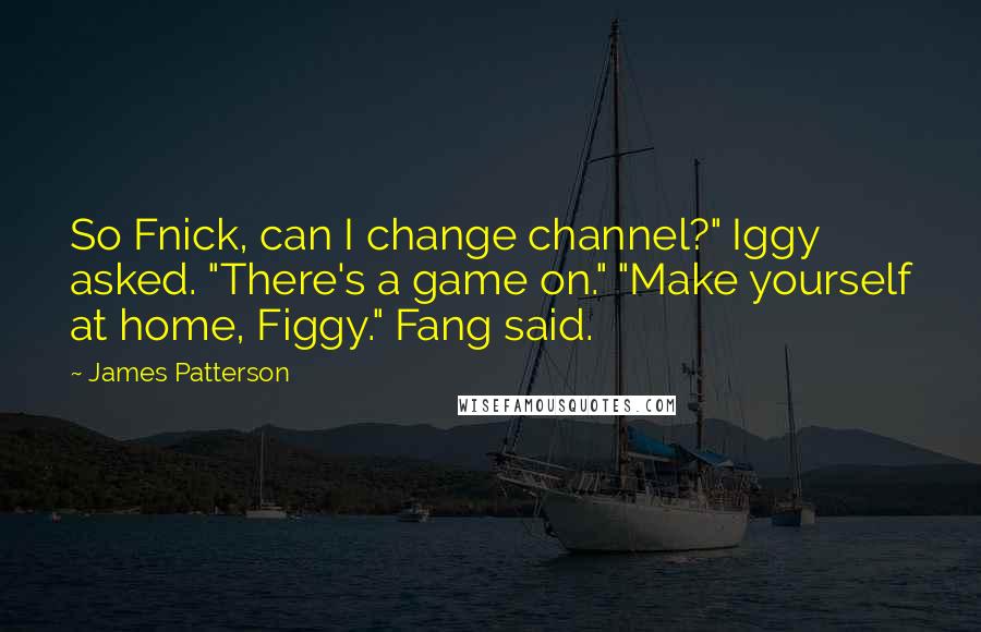 James Patterson Quotes: So Fnick, can I change channel?" Iggy asked. "There's a game on." "Make yourself at home, Figgy." Fang said.