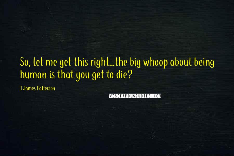 James Patterson Quotes: So, let me get this right...the big whoop about being human is that you get to die?
