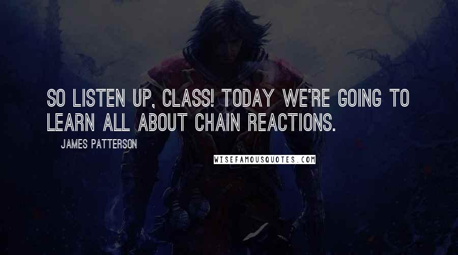 James Patterson Quotes: So LISTEN UP, class! Today we're going to learn all about chain reactions.