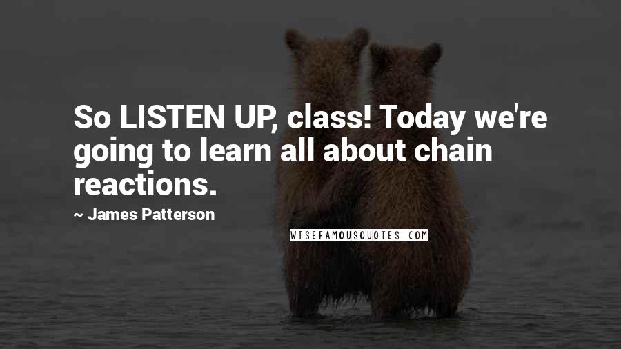 James Patterson Quotes: So LISTEN UP, class! Today we're going to learn all about chain reactions.