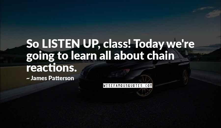 James Patterson Quotes: So LISTEN UP, class! Today we're going to learn all about chain reactions.