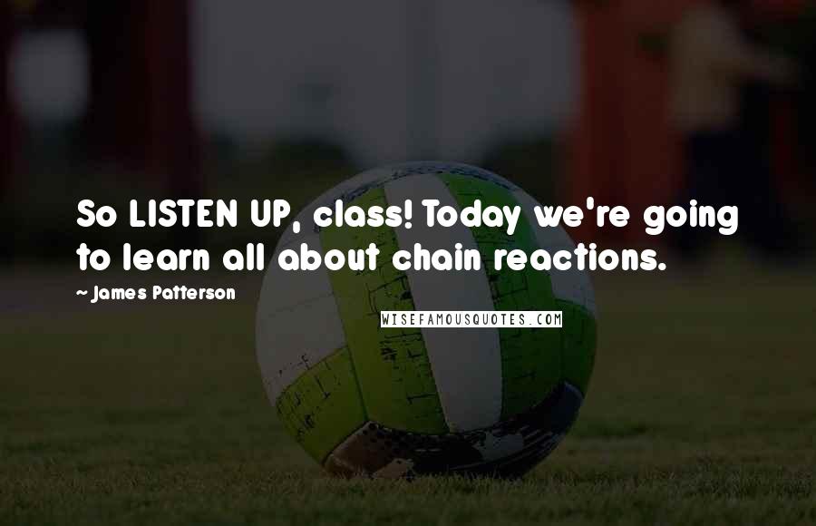 James Patterson Quotes: So LISTEN UP, class! Today we're going to learn all about chain reactions.