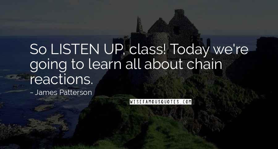 James Patterson Quotes: So LISTEN UP, class! Today we're going to learn all about chain reactions.