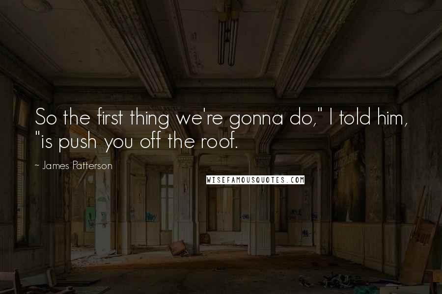 James Patterson Quotes: So the first thing we're gonna do," I told him, "is push you off the roof.