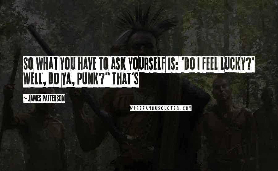James Patterson Quotes: So what you have to ask yourself is: 'Do I feel lucky?' Well, do ya, punk?" That's