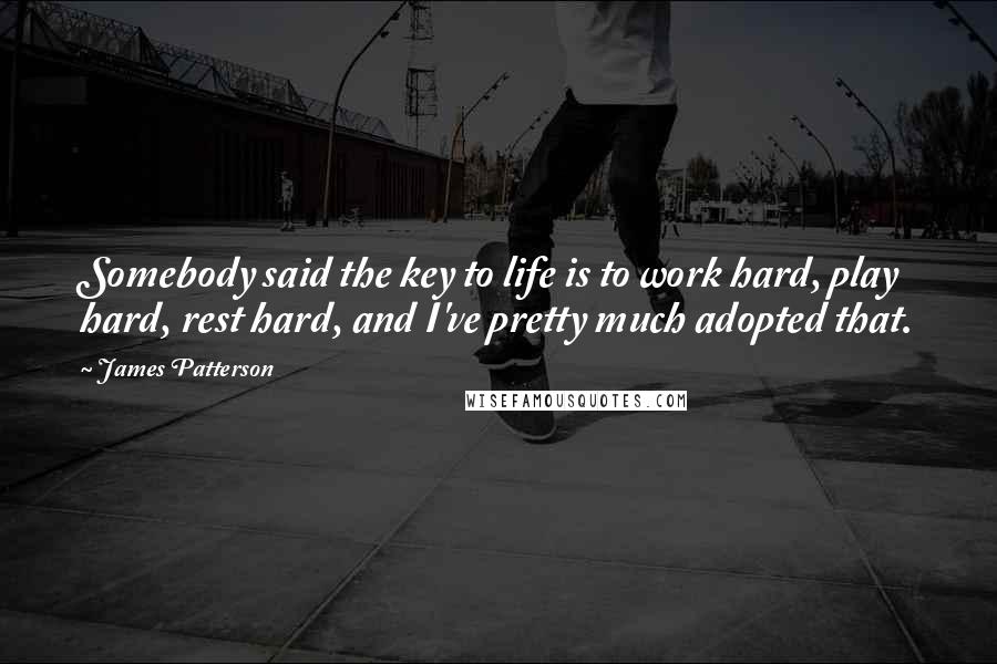 James Patterson Quotes: Somebody said the key to life is to work hard, play hard, rest hard, and I've pretty much adopted that.