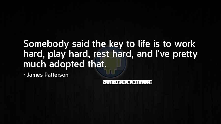 James Patterson Quotes: Somebody said the key to life is to work hard, play hard, rest hard, and I've pretty much adopted that.