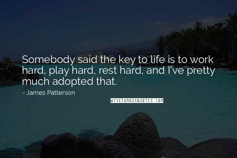 James Patterson Quotes: Somebody said the key to life is to work hard, play hard, rest hard, and I've pretty much adopted that.