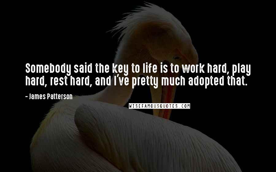 James Patterson Quotes: Somebody said the key to life is to work hard, play hard, rest hard, and I've pretty much adopted that.