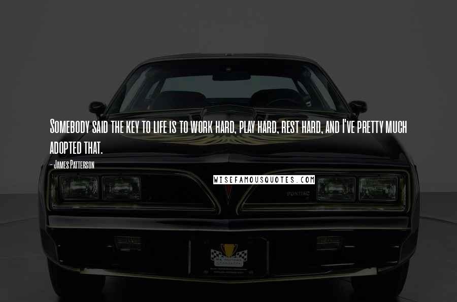 James Patterson Quotes: Somebody said the key to life is to work hard, play hard, rest hard, and I've pretty much adopted that.