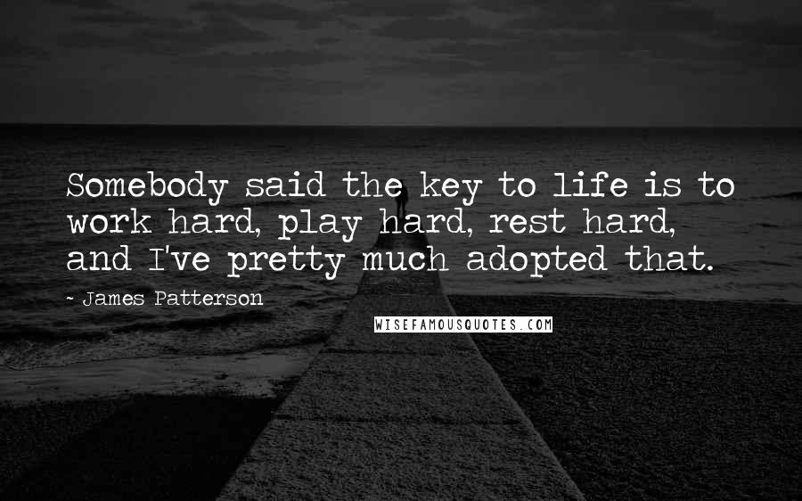 James Patterson Quotes: Somebody said the key to life is to work hard, play hard, rest hard, and I've pretty much adopted that.