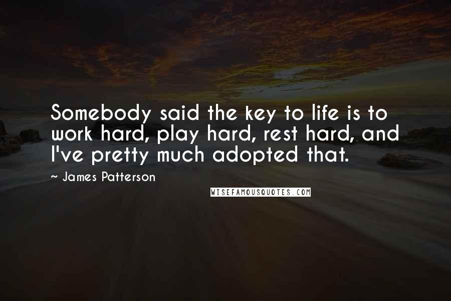 James Patterson Quotes: Somebody said the key to life is to work hard, play hard, rest hard, and I've pretty much adopted that.