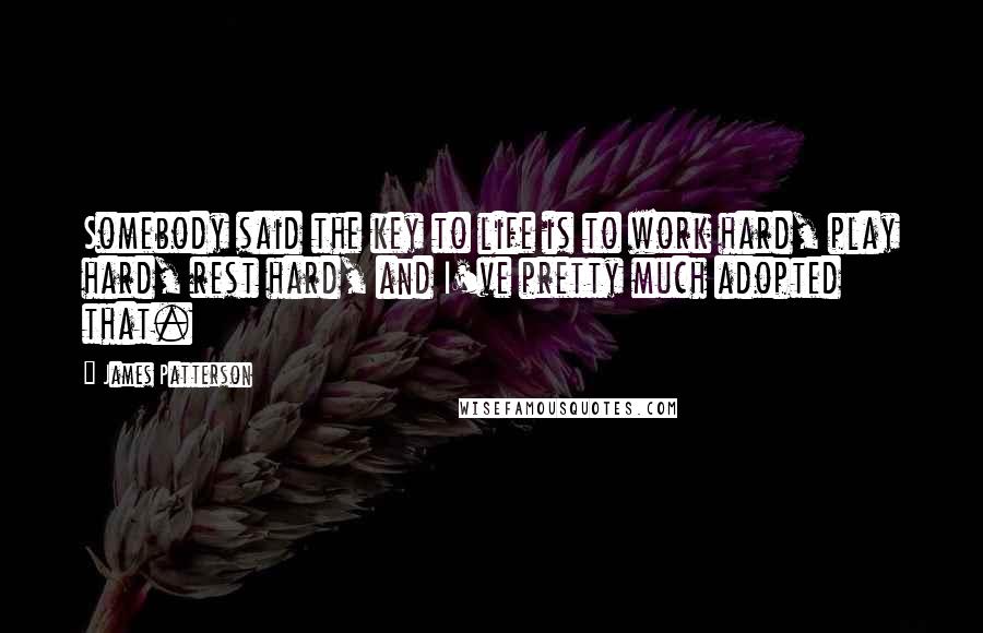 James Patterson Quotes: Somebody said the key to life is to work hard, play hard, rest hard, and I've pretty much adopted that.