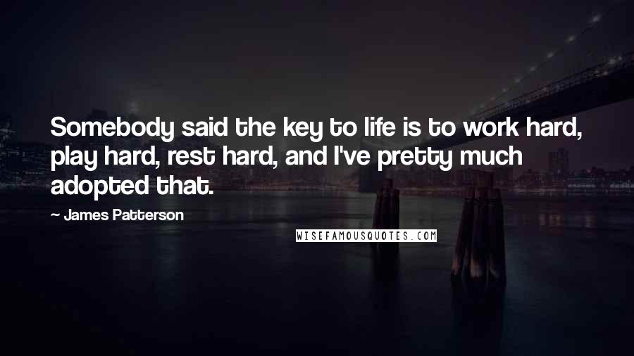 James Patterson Quotes: Somebody said the key to life is to work hard, play hard, rest hard, and I've pretty much adopted that.