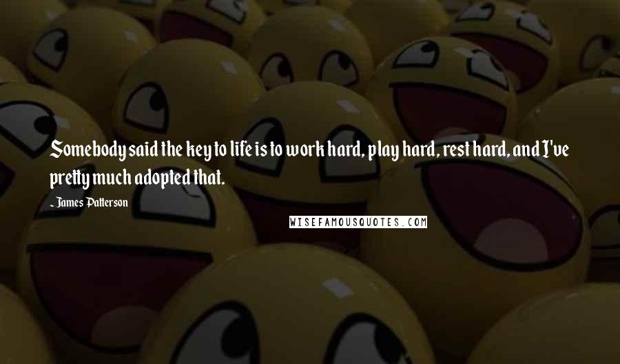 James Patterson Quotes: Somebody said the key to life is to work hard, play hard, rest hard, and I've pretty much adopted that.