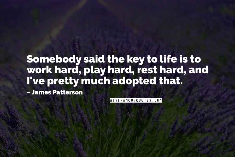 James Patterson Quotes: Somebody said the key to life is to work hard, play hard, rest hard, and I've pretty much adopted that.