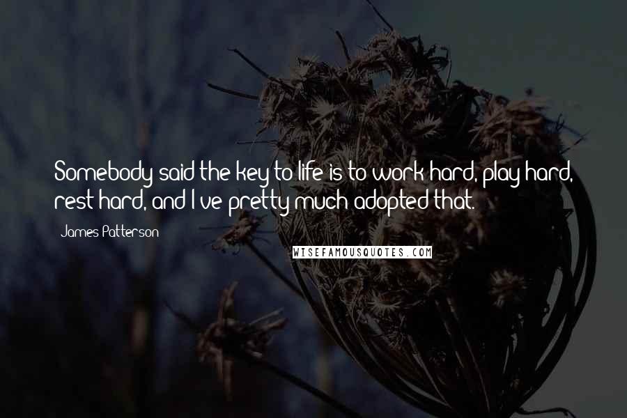 James Patterson Quotes: Somebody said the key to life is to work hard, play hard, rest hard, and I've pretty much adopted that.