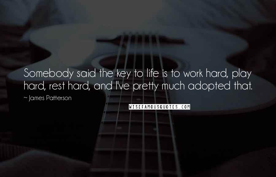 James Patterson Quotes: Somebody said the key to life is to work hard, play hard, rest hard, and I've pretty much adopted that.