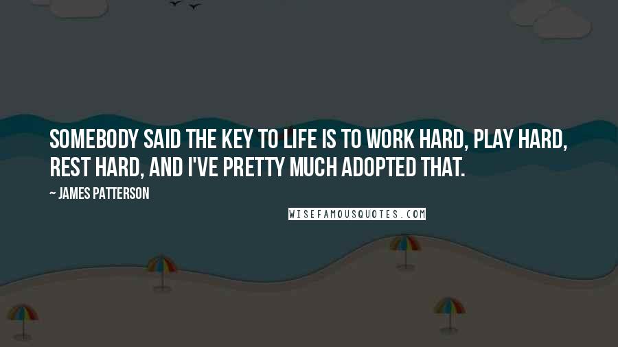 James Patterson Quotes: Somebody said the key to life is to work hard, play hard, rest hard, and I've pretty much adopted that.
