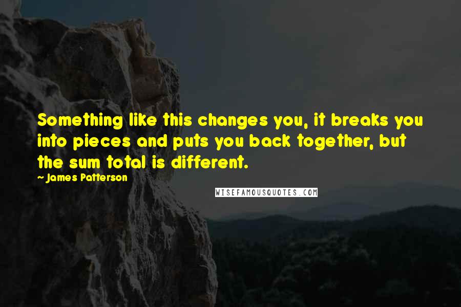 James Patterson Quotes: Something like this changes you, it breaks you into pieces and puts you back together, but the sum total is different.