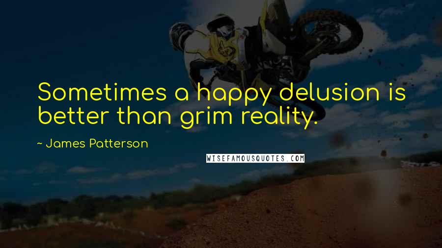 James Patterson Quotes: Sometimes a happy delusion is better than grim reality.