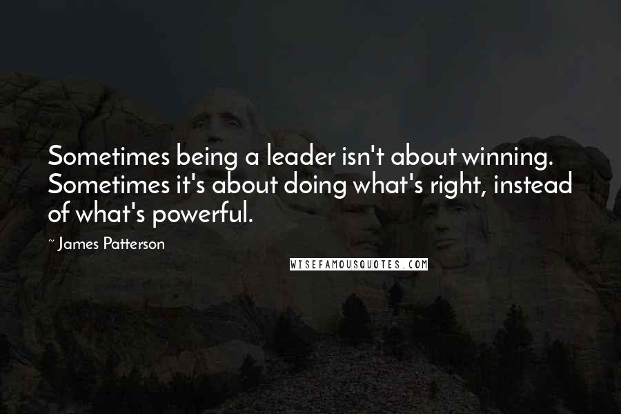 James Patterson Quotes: Sometimes being a leader isn't about winning. Sometimes it's about doing what's right, instead of what's powerful.