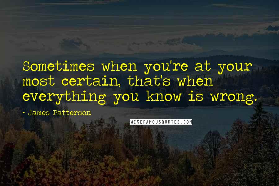 James Patterson Quotes: Sometimes when you're at your most certain, that's when everything you know is wrong.