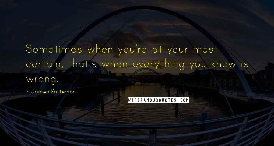 James Patterson Quotes: Sometimes when you're at your most certain, that's when everything you know is wrong.