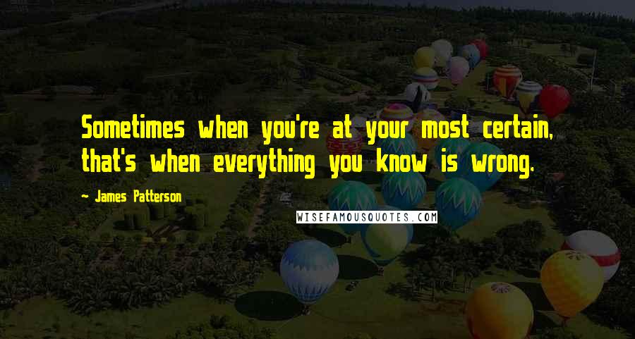 James Patterson Quotes: Sometimes when you're at your most certain, that's when everything you know is wrong.