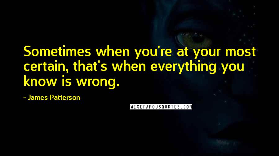 James Patterson Quotes: Sometimes when you're at your most certain, that's when everything you know is wrong.