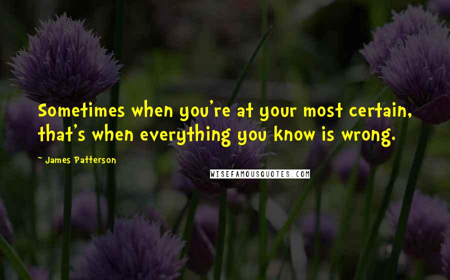 James Patterson Quotes: Sometimes when you're at your most certain, that's when everything you know is wrong.